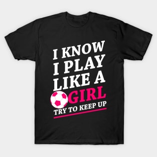 Funny Soccer Shirt, Soccer Girl, Girls Soccer Team, Soccer Gift, Soccer Player Shirt, Soccer Coach, Goalie Shirt, I Know I Play Like A Girl T-Shirt